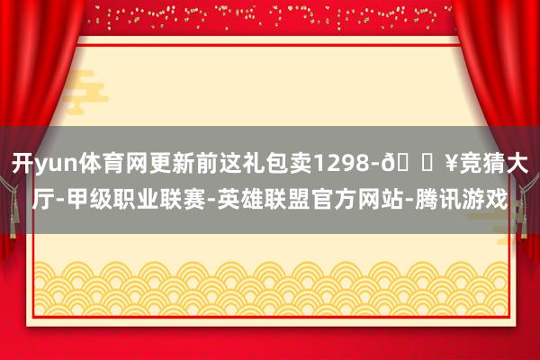 开yun体育网更新前这礼包卖1298-🔥竞猜大厅-甲级职业联赛-英雄联盟官方网站-腾讯游戏