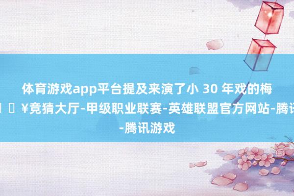体育游戏app平台提及来演了小 30 年戏的梅婷-🔥竞猜大厅-甲级职业联赛-英雄联盟官方网站-腾讯游戏