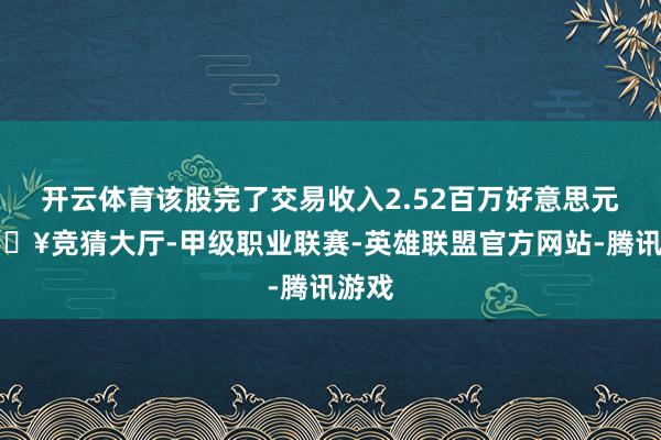 开云体育该股完了交易收入2.52百万好意思元-🔥竞猜大厅-甲级职业联赛-英雄联盟官方网站-腾讯游戏