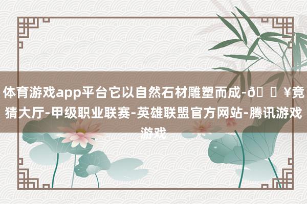 体育游戏app平台它以自然石材雕塑而成-🔥竞猜大厅-甲级职业联赛-英雄联盟官方网站-腾讯游戏