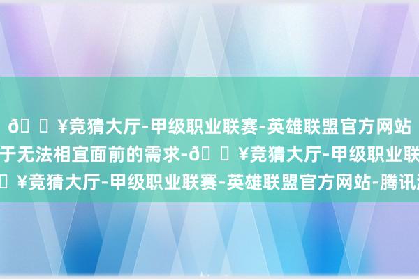 🔥竞猜大厅-甲级职业联赛-英雄联盟官方网站-腾讯游戏这些档案由于无法相宜面前的需求-🔥竞猜大厅-甲级职业联赛-英雄联盟官方网站-腾讯游戏