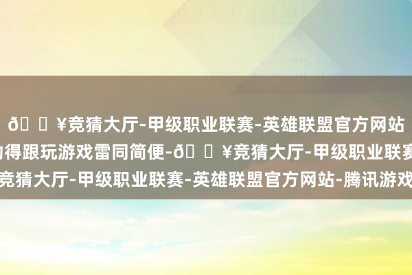 🔥竞猜大厅-甲级职业联赛-英雄联盟官方网站-腾讯游戏案牍修改动得跟玩游戏雷同简便-🔥竞猜大厅-甲级职业联赛-英雄联盟官方网站-腾讯游戏