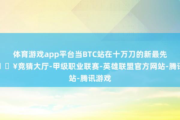 体育游戏app平台当BTC站在十万刀的新最先上-🔥竞猜大厅-甲级职业联赛-英雄联盟官方网站-腾讯游戏
