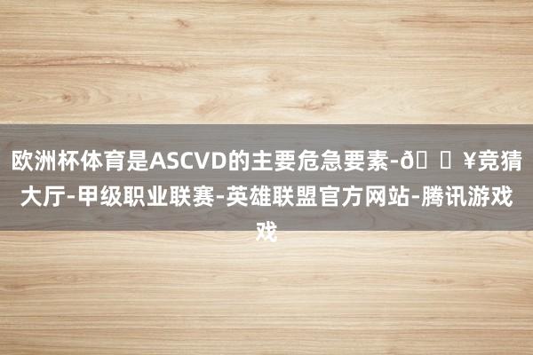 欧洲杯体育是ASCVD的主要危急要素-🔥竞猜大厅-甲级职业联赛-英雄联盟官方网站-腾讯游戏