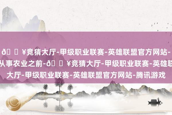🔥竞猜大厅-甲级职业联赛-英雄联盟官方网站-腾讯游戏&rdquo;r从事农业之前-🔥竞猜大厅-甲级职业联赛-英雄联盟官方网站-腾讯游戏