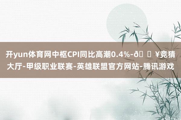开yun体育网中枢CPI同比高潮0.4%-🔥竞猜大厅-甲级职业联赛-英雄联盟官方网站-腾讯游戏