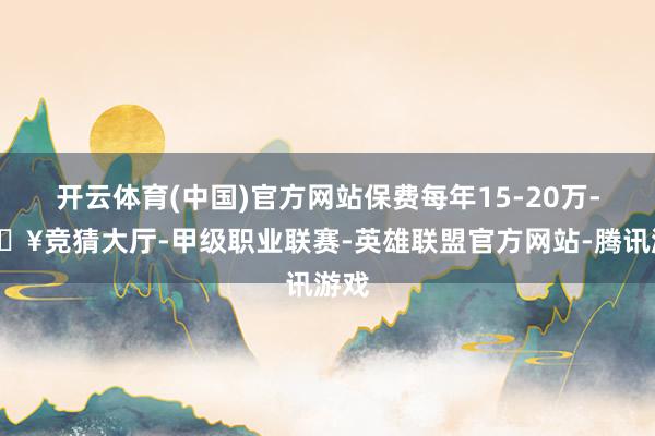开云体育(中国)官方网站保费每年15-20万-🔥竞猜大厅-甲级职业联赛-英雄联盟官方网站-腾讯游戏