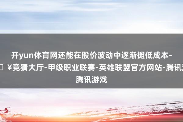 开yun体育网还能在股价波动中逐渐摊低成本-🔥竞猜大厅-甲级职业联赛-英雄联盟官方网站-腾讯游戏