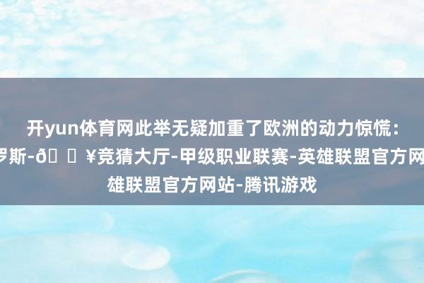 开yun体育网此举无疑加重了欧洲的动力惊慌：赓续制裁俄罗斯-🔥竞猜大厅-甲级职业联赛-英雄联盟官方网站-腾讯游戏