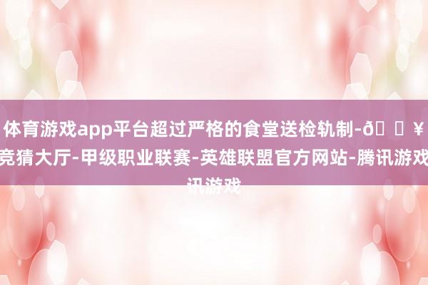 体育游戏app平台超过严格的食堂送检轨制-🔥竞猜大厅-甲级职业联赛-英雄联盟官方网站-腾讯游戏
