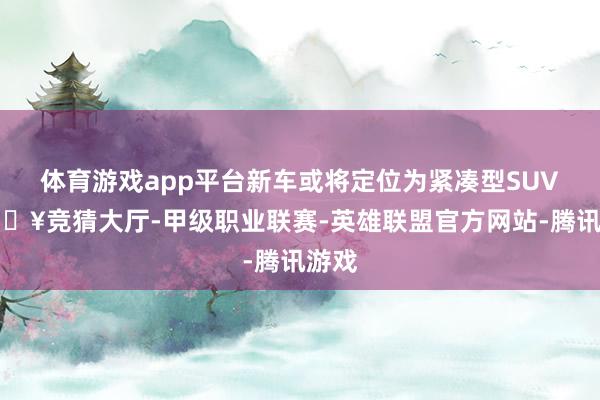 体育游戏app平台新车或将定位为紧凑型SUV-🔥竞猜大厅-甲级职业联赛-英雄联盟官方网站-腾讯游戏