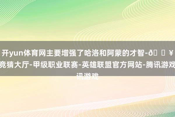 开yun体育网主要增强了哈洛和阿蒙的才智-🔥竞猜大厅-甲级职业联赛-英雄联盟官方网站-腾讯游戏