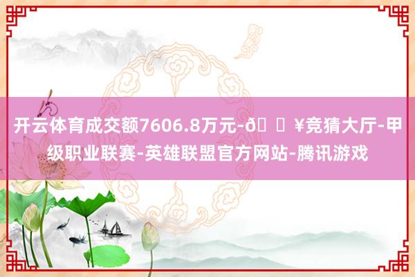 开云体育成交额7606.8万元-🔥竞猜大厅-甲级职业联赛-英雄联盟官方网站-腾讯游戏