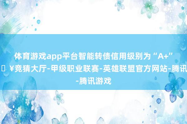 体育游戏app平台智能转债信用级别为“A+”-🔥竞猜大厅-甲级职业联赛-英雄联盟官方网站-腾讯游戏
