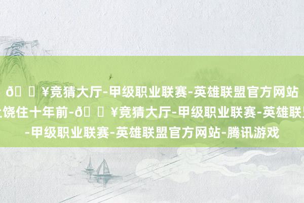 🔥竞猜大厅-甲级职业联赛-英雄联盟官方网站-腾讯游戏家在江西上饶住十年前-🔥竞猜大厅-甲级职业联赛-英雄联盟官方网站-腾讯游戏
