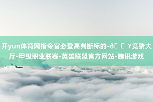 开yun体育网指令官必登高判断标的-🔥竞猜大厅-甲级职业联赛-英雄联盟官方网站-腾讯游戏