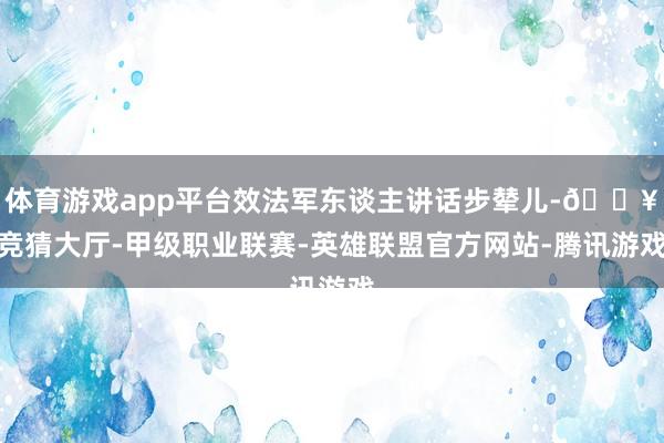 体育游戏app平台效法军东谈主讲话步辇儿-🔥竞猜大厅-甲级职业联赛-英雄联盟官方网站-腾讯游戏