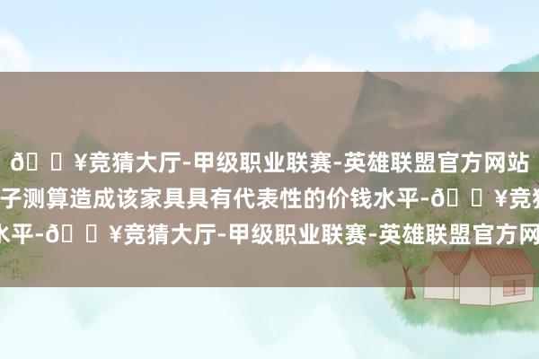 🔥竞猜大厅-甲级职业联赛-英雄联盟官方网站-腾讯游戏行使统计法子测算造成该家具具有代表性的价钱水平-🔥竞猜大厅-甲级职业联赛-英雄联盟官方网站-腾讯游戏