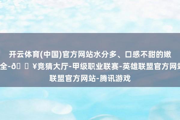 开云体育(中国)官方网站水分多、口感不甜的嫩南瓜相对安全-🔥竞猜大厅-甲级职业联赛-英雄联盟官方网站-腾讯游戏