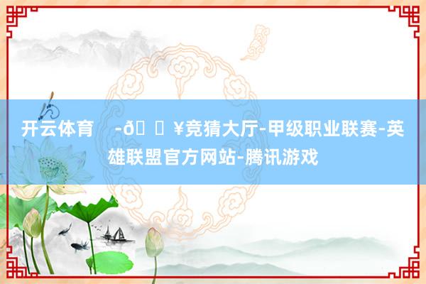 开云体育    -🔥竞猜大厅-甲级职业联赛-英雄联盟官方网站-腾讯游戏