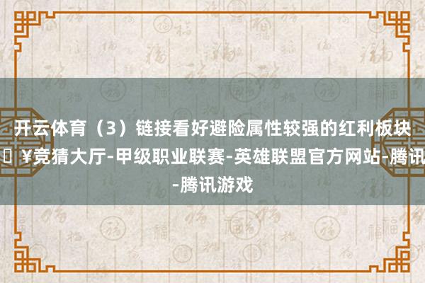 开云体育（3）链接看好避险属性较强的红利板块-🔥竞猜大厅-甲级职业联赛-英雄联盟官方网站-腾讯游戏
