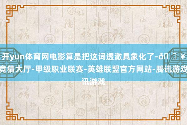 开yun体育网电影算是把这词透澈具象化了-🔥竞猜大厅-甲级职业联赛-英雄联盟官方网站-腾讯游戏