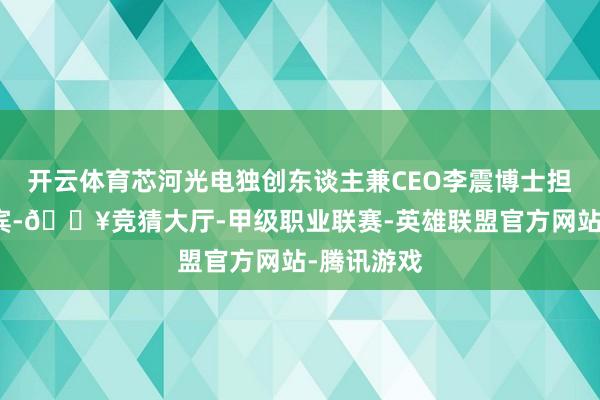 开云体育芯河光电独创东谈主兼CEO李震博士担任主讲嘉宾-🔥竞猜大厅-甲级职业联赛-英雄联盟官方网站-腾讯游戏