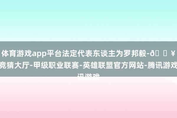 体育游戏app平台法定代表东谈主为罗邦毅-🔥竞猜大厅-甲级职业联赛-英雄联盟官方网站-腾讯游戏