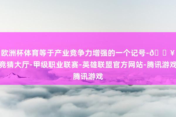 欧洲杯体育等于产业竞争力增强的一个记号-🔥竞猜大厅-甲级职业联赛-英雄联盟官方网站-腾讯游戏