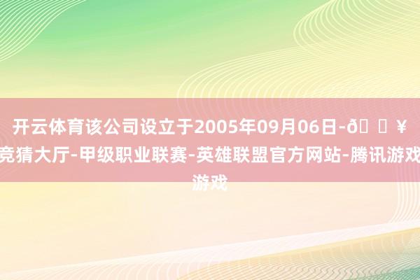 开云体育该公司设立于2005年09月06日-🔥竞猜大厅-甲级职业联赛-英雄联盟官方网站-腾讯游戏