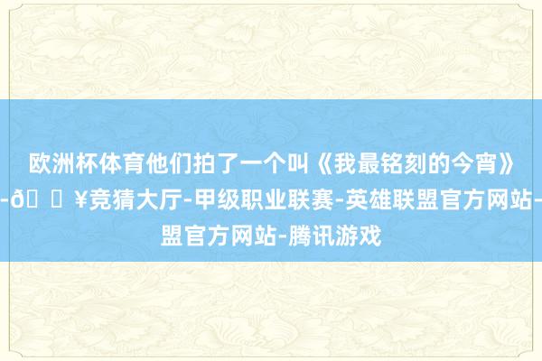 欧洲杯体育他们拍了一个叫《我最铭刻的今宵》的微电影-🔥竞猜大厅-甲级职业联赛-英雄联盟官方网站-腾讯游戏
