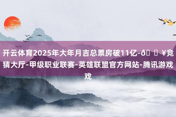 开云体育2025年大年月吉总票房破11亿-🔥竞猜大厅-甲级职业联赛-英雄联盟官方网站-腾讯游戏