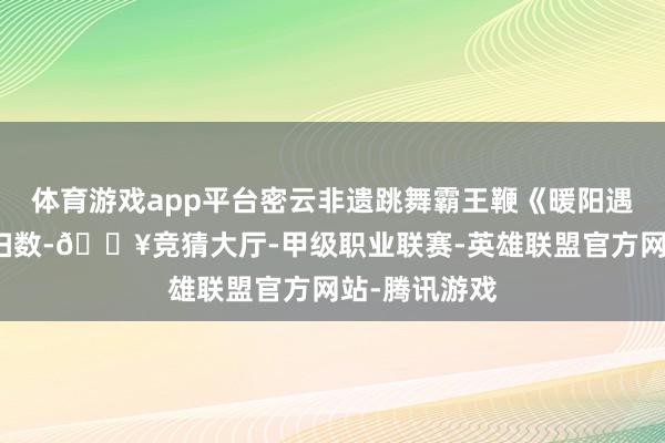 体育游戏app平台密云非遗跳舞霸王鞭《暖阳遇新芽》韵味扫数-🔥竞猜大厅-甲级职业联赛-英雄联盟官方网站-腾讯游戏