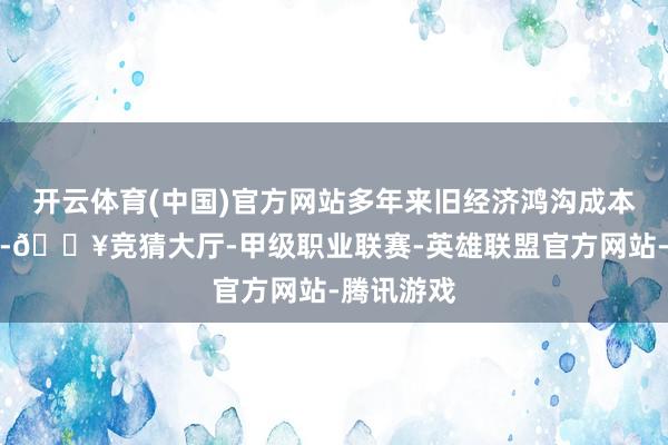 开云体育(中国)官方网站多年来旧经济鸿沟成本开支缺位-🔥竞猜大厅-甲级职业联赛-英雄联盟官方网站-腾讯游戏