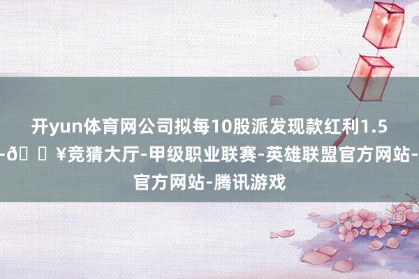 开yun体育网公司拟每10股派发现款红利1.5元(含税)-🔥竞猜大厅-甲级职业联赛-英雄联盟官方网站-腾讯游戏