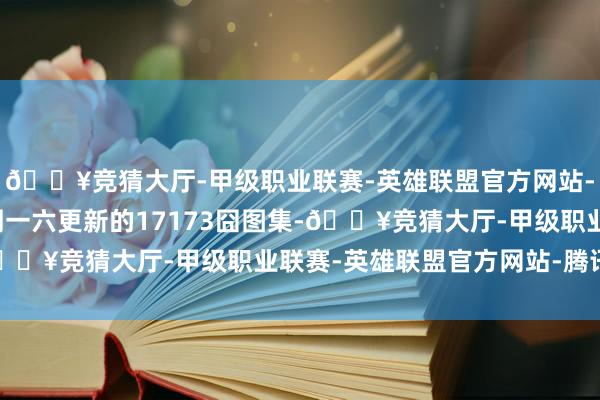 🔥竞猜大厅-甲级职业联赛-英雄联盟官方网站-腾讯游戏迎接来到每周一六更新的17173囧图集-🔥竞猜大厅-甲级职业联赛-英雄联盟官方网站-腾讯游戏