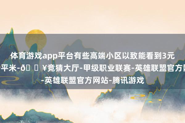 体育游戏app平台有些高端小区以致能看到3元、4元、5元一平米-🔥竞猜大厅-甲级职业联赛-英雄联盟官方网站-腾讯游戏