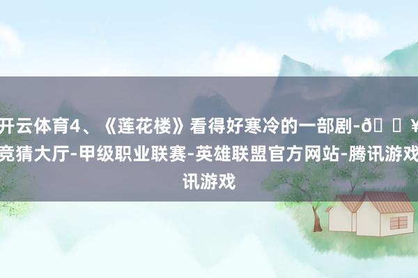 开云体育4、《莲花楼》看得好寒冷的一部剧-🔥竞猜大厅-甲级职业联赛-英雄联盟官方网站-腾讯游戏