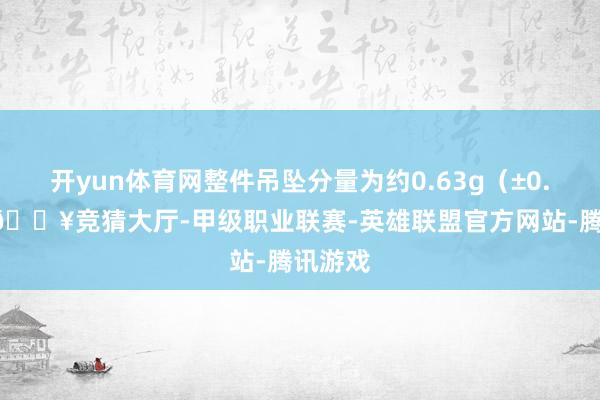 开yun体育网整件吊坠分量为约0.63g(±0.3g)-🔥竞猜大厅-甲级职业联赛-英雄联盟官方网站-腾讯游戏