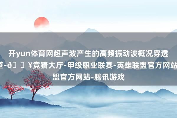 开yun体育网超声波产生的高频振动波概况穿透植物细胞壁-🔥竞猜大厅-甲级职业联赛-英雄联盟官方网站-腾讯游戏