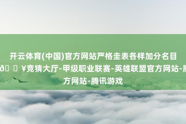 开云体育(中国)官方网站严格圭表各样加分名目和分值-🔥竞猜大厅-甲级职业联赛-英雄联盟官方网站-腾讯游戏