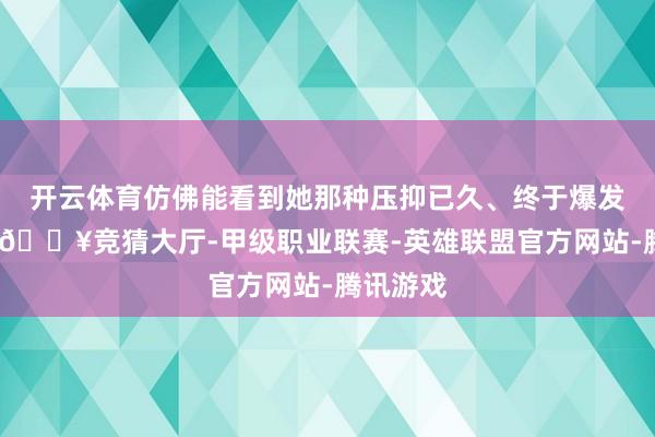 开云体育仿佛能看到她那种压抑已久、终于爆发的心扉-🔥竞猜大厅-甲级职业联赛-英雄联盟官方网站-腾讯游戏