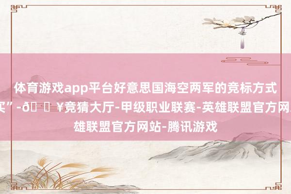 体育游戏app平台好意思国海空两军的竞标方式是“先造后买”-🔥竞猜大厅-甲级职业联赛-英雄联盟官方网站-腾讯游戏