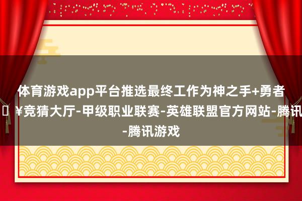 体育游戏app平台推选最终工作为神之手+勇者-🔥竞猜大厅-甲级职业联赛-英雄联盟官方网站-腾讯游戏