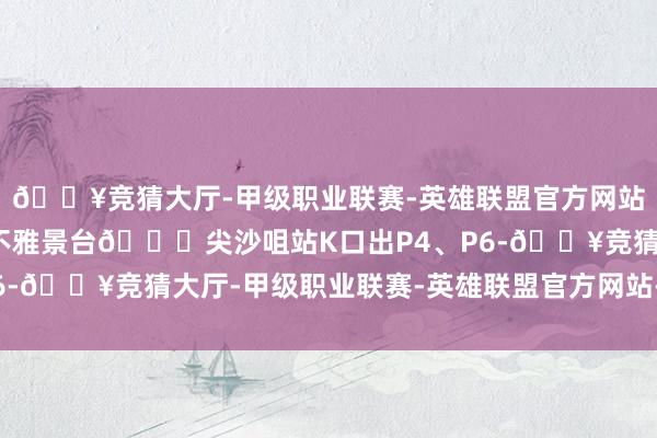 🔥竞猜大厅-甲级职业联赛-英雄联盟官方网站-腾讯游戏讯号山花圃不雅景台📍尖沙咀站K口出P4、P6-🔥竞猜大厅-甲级职业联赛-英雄联盟官方网站-腾讯游戏