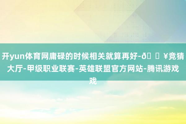 开yun体育网庸碌的时候相关就算再好-🔥竞猜大厅-甲级职业联赛-英雄联盟官方网站-腾讯游戏