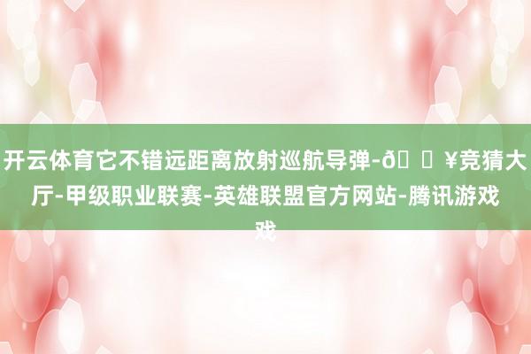 开云体育它不错远距离放射巡航导弹-🔥竞猜大厅-甲级职业联赛-英雄联盟官方网站-腾讯游戏