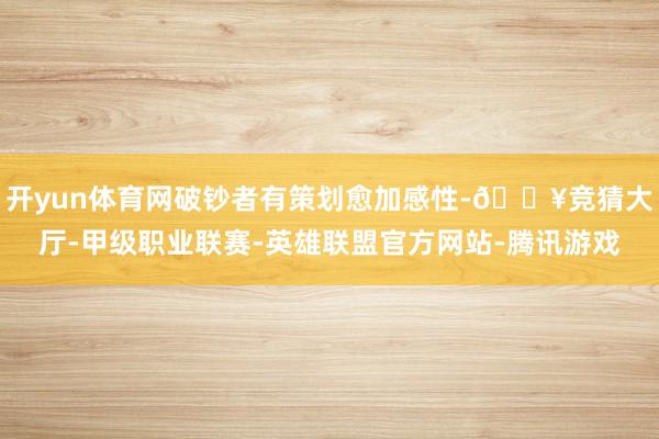 开yun体育网破钞者有策划愈加感性-🔥竞猜大厅-甲级职业联赛-英雄联盟官方网站-腾讯游戏