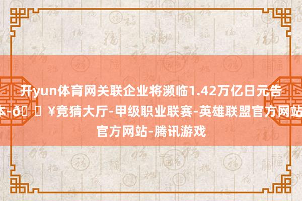 开yun体育网关联企业将濒临1.42万亿日元告成特地资本-🔥竞猜大厅-甲级职业联赛-英雄联盟官方网站-腾讯游戏