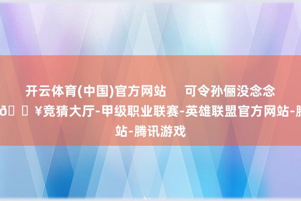 开云体育(中国)官方网站     可令孙俪没念念到的是-🔥竞猜大厅-甲级职业联赛-英雄联盟官方网站-腾讯游戏